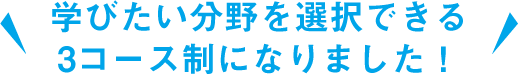学びたい分野を選択できる3コース制になりました!