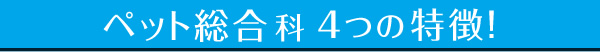ペット総合科 4つの特徴!