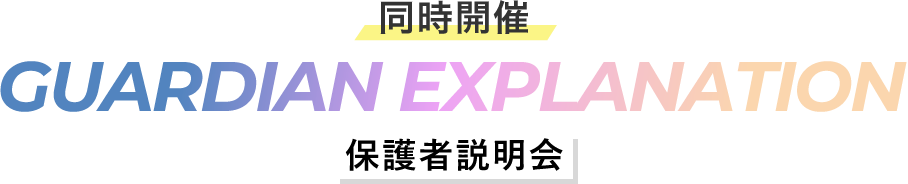 【同時開催】 GUARDIAN EXPLANATION -保護者説明会！-