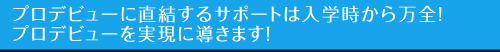 プロデビューに直結するサポートは入学時から万全！プロデビューを実現に導きます！